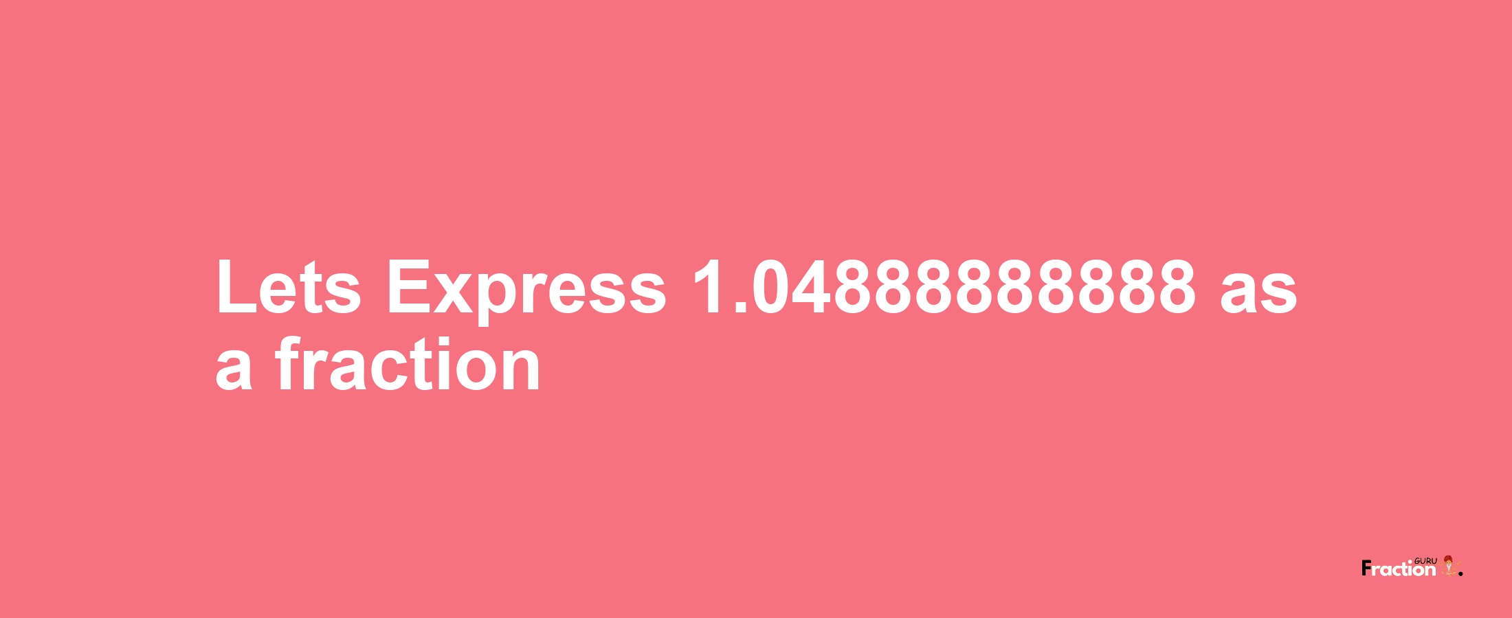 Lets Express 1.04888888888 as afraction